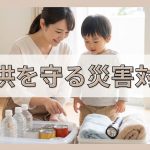 子供を優先して守れる防災のための知識を知る